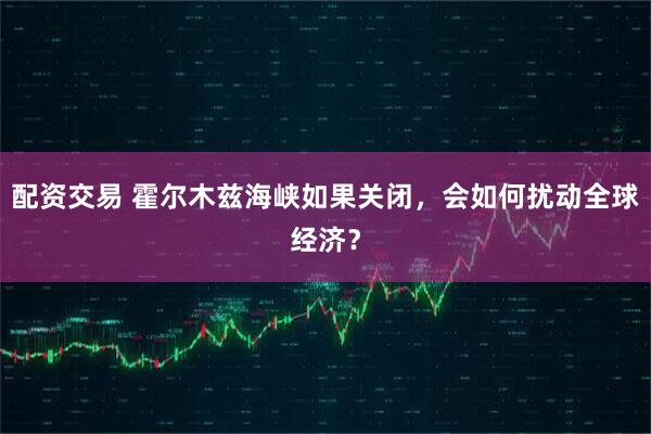 配资交易 霍尔木兹海峡如果关闭，会如何扰动全球经济？