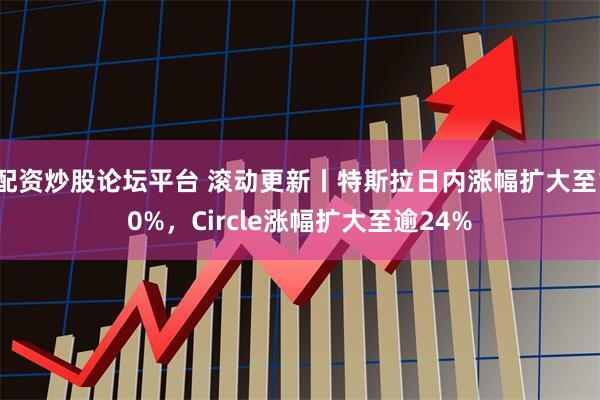 配资炒股论坛平台 滚动更新丨特斯拉日内涨幅扩大至10%，Circle涨幅扩大至逾24%