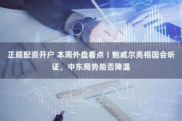 正规配资开户 本周外盘看点丨鲍威尔亮相国会听证，中东局势能否降温