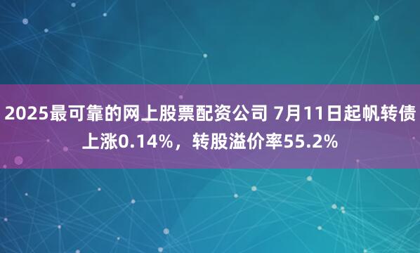 2025最可靠的网上股票配资公司 7月11日起帆转债上涨0.14%，转股溢价率55.2%