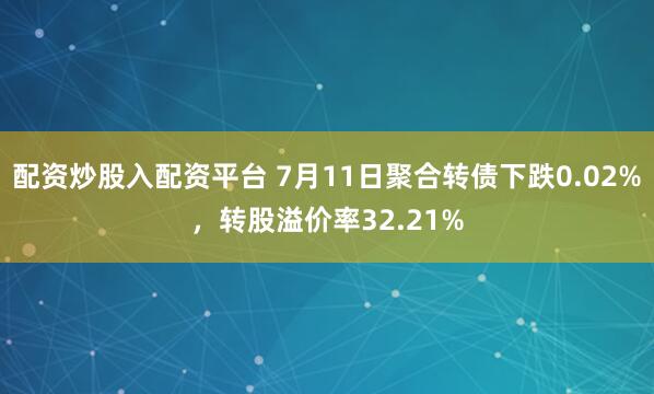 配资炒股入配资平台 7月11日聚合转债下跌0.02%，转股溢价率32.21%