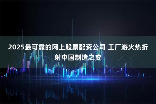 2025最可靠的网上股票配资公司 工厂游火热折射中国制造之变