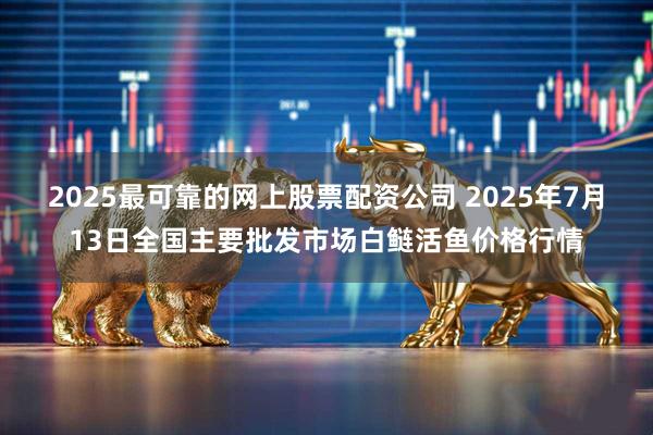 2025最可靠的网上股票配资公司 2025年7月13日全国主要批发市场白鲢活鱼价格行情