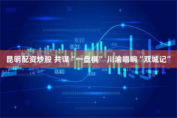 昆明配资炒股 共谋“一盘棋” 川渝唱响“双城记”