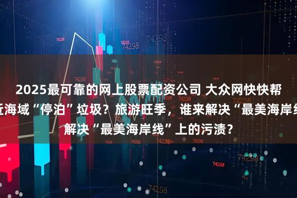 2025最可靠的网上股票配资公司 大众网快快帮|五四广场附近海域“停泊”垃圾？旅游旺季，谁来解决“最美海岸线”上的污渍？