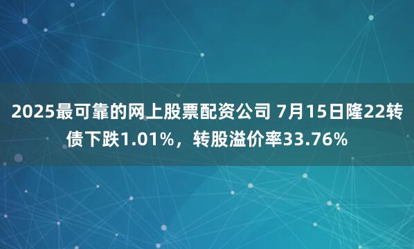 2025最可靠的网上股票配资公司 7月15日隆22转债下跌1.01%，转股溢价率33.76%