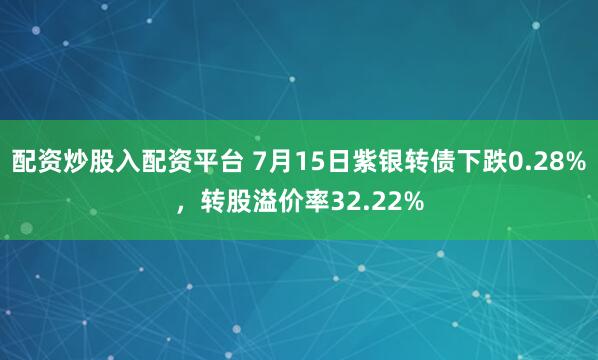 配资炒股入配资平台 7月15日紫银转债下跌0.28%，转股溢价率32.22%