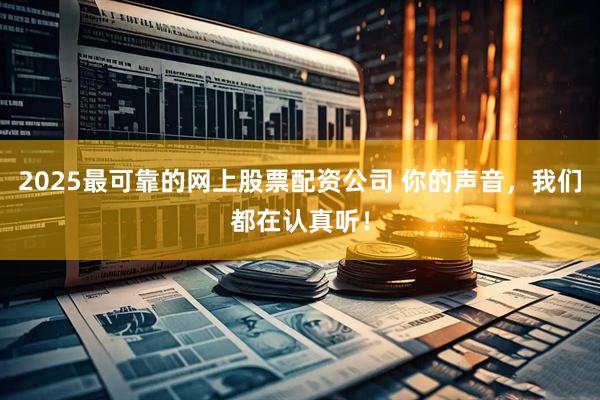 2025最可靠的网上股票配资公司 你的声音，我们都在认真听！