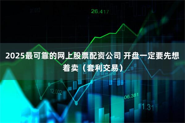 2025最可靠的网上股票配资公司 开盘一定要先想着卖（套利交易）