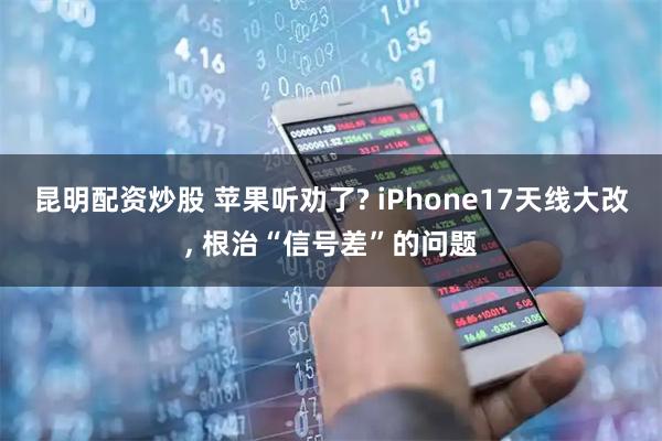 昆明配资炒股 苹果听劝了? iPhone17天线大改, 根治“信号差”的问题