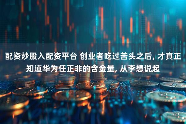 配资炒股入配资平台 创业者吃过苦头之后, 才真正知道华为任正非的含金量, 从李想说起