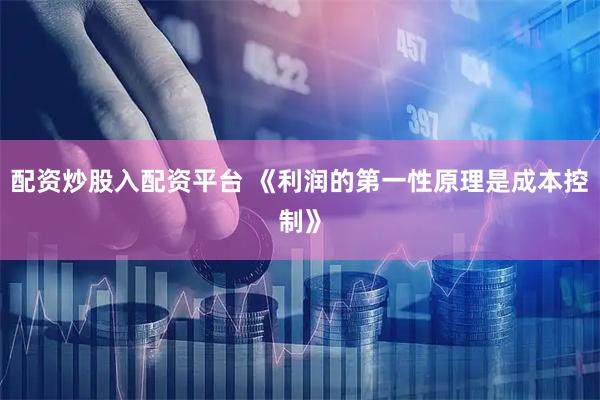 配资炒股入配资平台 《利润的第一性原理是成本控制》