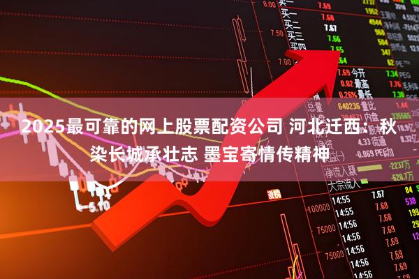 2025最可靠的网上股票配资公司 河北迁西：秋染长城承壮志 墨宝寄情传精神