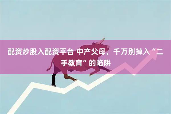 配资炒股入配资平台 中产父母，千万别掉入“二手教育”的陷阱