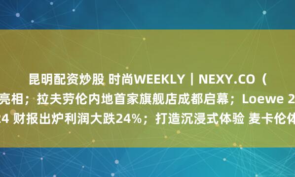 昆明配资炒股 时尚WEEKLY｜NEXY.CO（奈蔻）巴黎时装周大秀亮相；拉夫劳伦内地首家旗舰店成都启幕；Loewe 2024 财报出炉利润大跌24%；打造沉浸式体验 麦卡伦体验空间登陆成都太古里