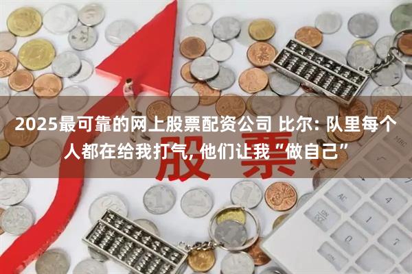 2025最可靠的网上股票配资公司 比尔: 队里每个人都在给我打气, 他们让我“做自己”