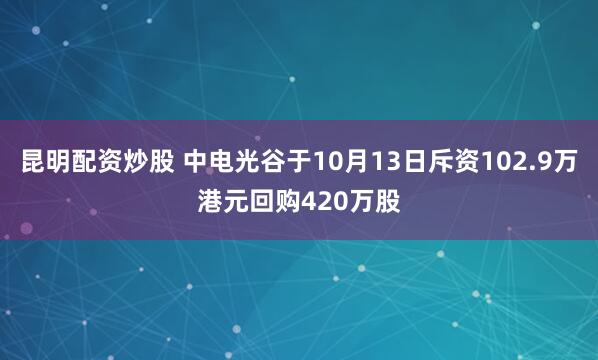 昆明配资炒股 中电光谷于10月13日斥资102.9万港元回购420万股