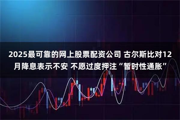 2025最可靠的网上股票配资公司 古尔斯比对12月降息表示不安 不愿过度押注“暂时性通胀”